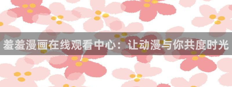 omofun传送门入口：羞羞漫画在线观看中心：让动漫与你共度时光