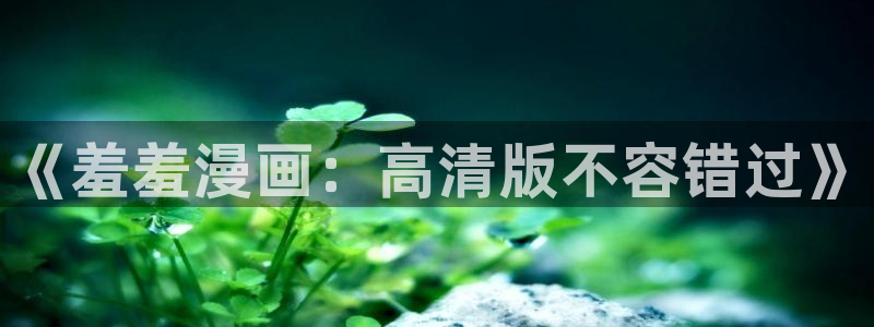 omofun动漫下载ios版：《羞羞漫画：高清版不容错过》