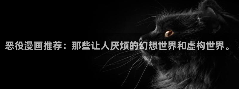 动漫软件omofun：恶役漫画推荐：那些让人厌烦的幻想世界和虚构世界。