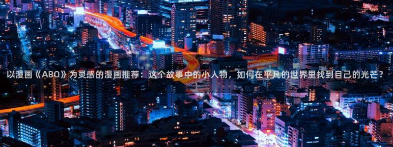 里番动漫地址下载：以漫画《ABO》为灵感的漫画推荐：这个故事中的小人物，如何在平凡的世界里找到自己的光芒？